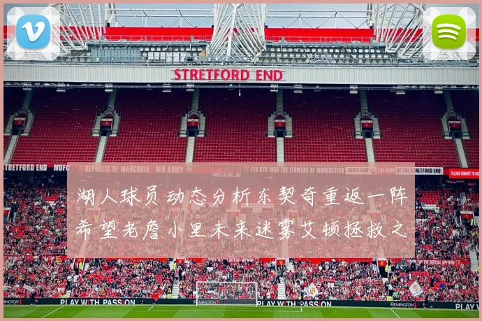 湖人球员动态分析东契奇重返一阵希望老詹小里未来迷雾艾顿拯救之战前景探讨
