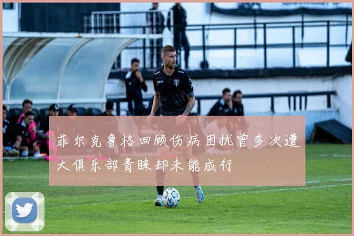 菲尔克鲁格回顾伤病困扰曾多次遭大俱乐部青睐却未能成行