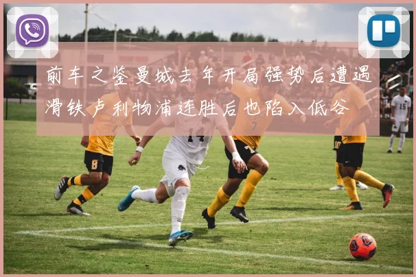 前车之鉴曼城去年开局强势后遭遇滑铁卢利物浦连胜后也陷入低谷