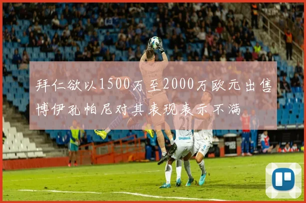 拜仁欲以1500万至2000万欧元出售博伊孔帕尼对其表现表示不满