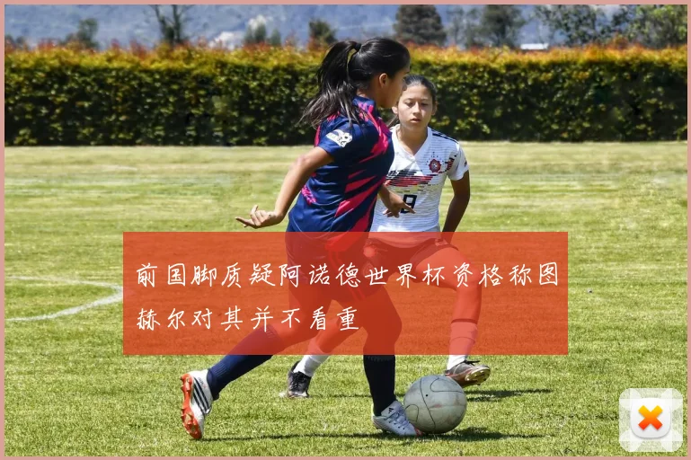 前国脚质疑阿诺德世界杯资格称图赫尔对其并不看重