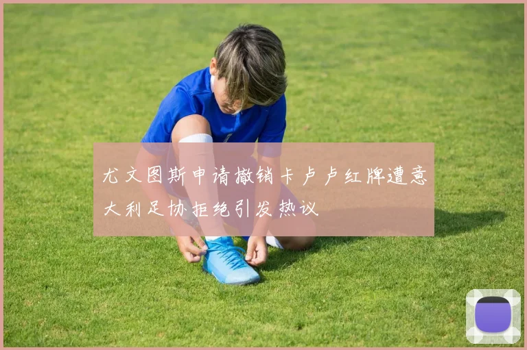尤文图斯申请撤销卡卢卢红牌遭意大利足协拒绝引发热议