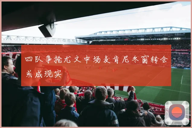 四队争抢尤文中场麦肯尼冬窗转会或成现实
