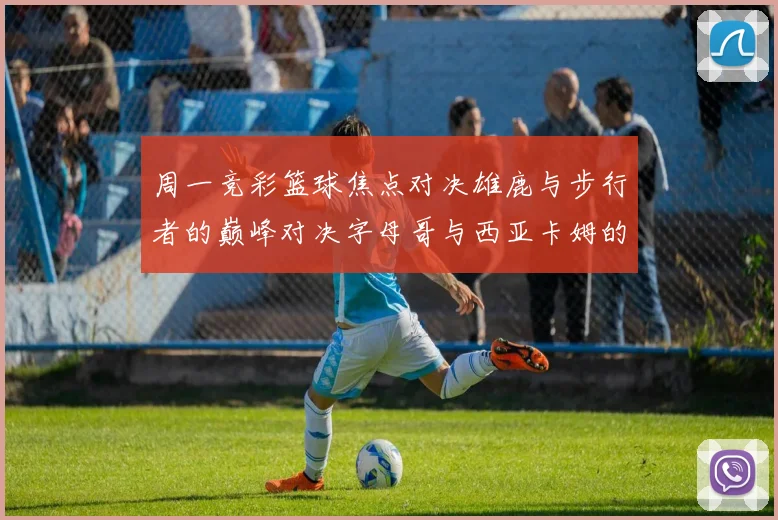周一竞彩篮球焦点对决雄鹿与步行者的巅峰对决字母哥与西亚卡姆的精彩较量