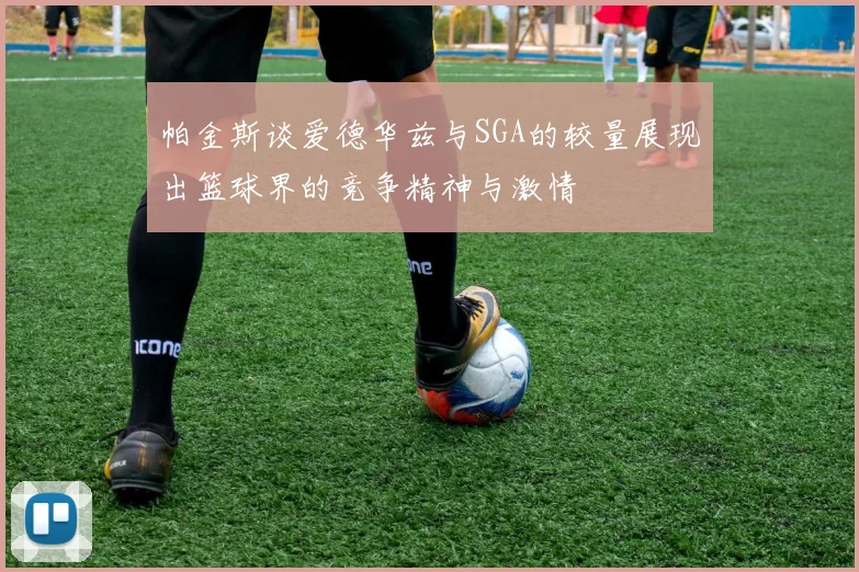 帕金斯谈爱德华兹与SGA的较量展现出篮球界的竞争精神与激情