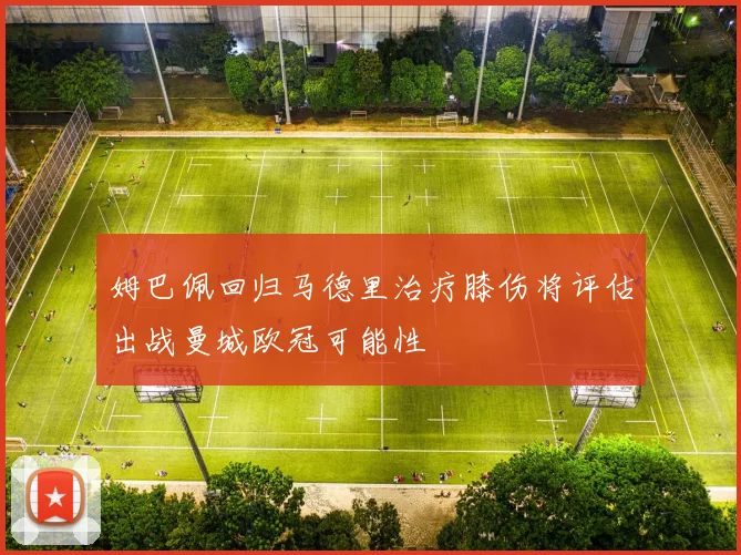 姆巴佩回归马德里治疗膝伤将评估出战曼城欧冠可能性