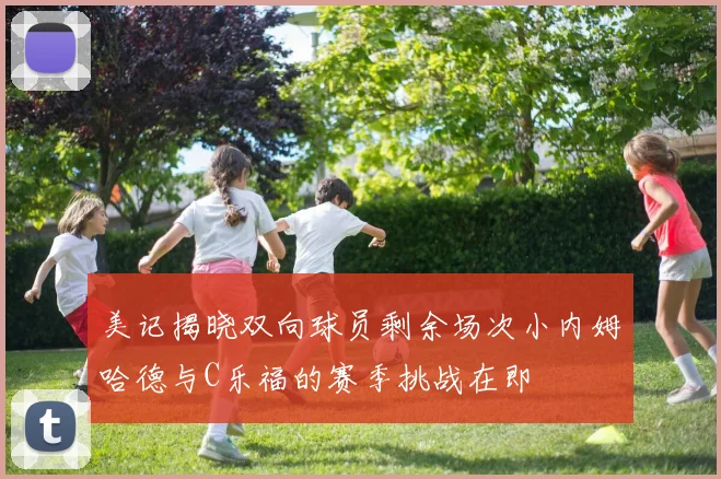 美记揭晓双向球员剩余场次小内姆哈德与C乐福的赛季挑战在即