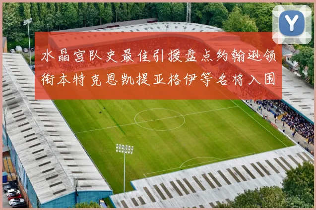 水晶宫队史最佳引援盘点约翰逊领衔本特克恩凯提亚格伊等名将入围