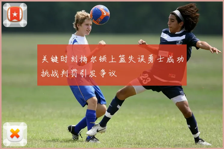 关键时刻梅尔顿上篮失误勇士成功挑战判罚引发争议