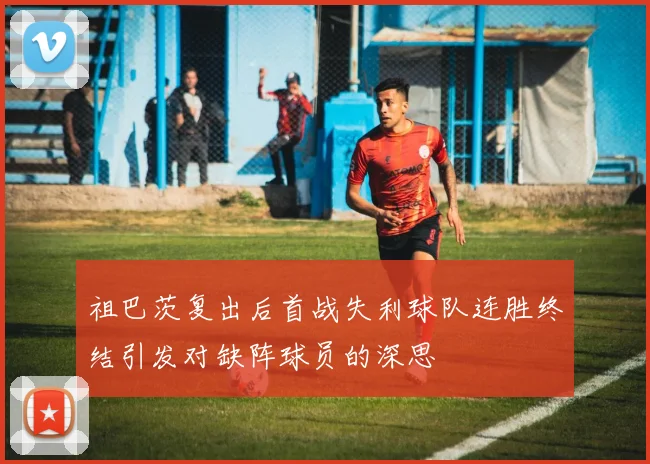 祖巴茨复出后首战失利球队连胜终结引发对缺阵球员的深思