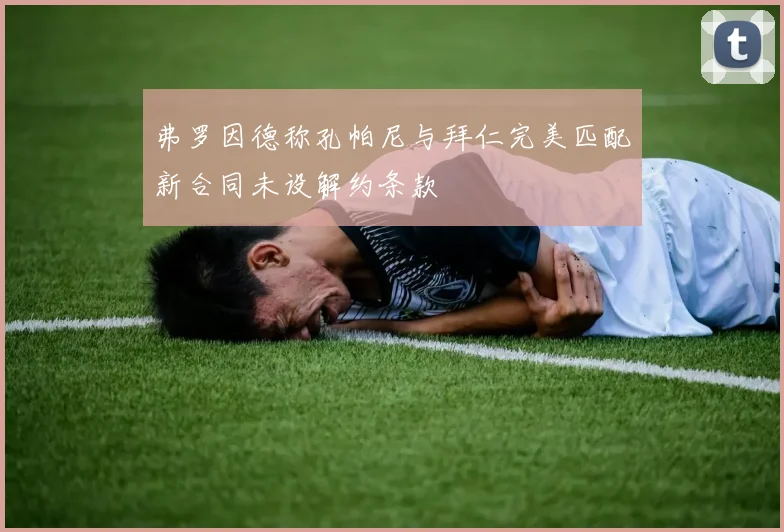 弗罗因德称孔帕尼与拜仁完美匹配新合同未设解约条款