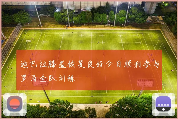 迪巴拉膝盖恢复良好今日顺利参与罗马全队训练