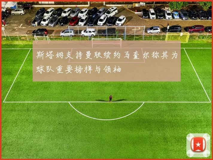 斯塔姆支持曼联续约马奎尔称其为球队重要榜样与领袖
