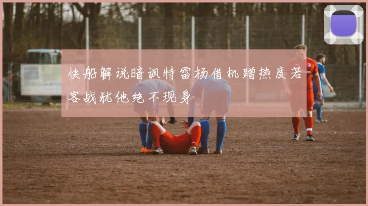 快船解说暗讽特雷杨借机蹭热度若客战犹他绝不现身