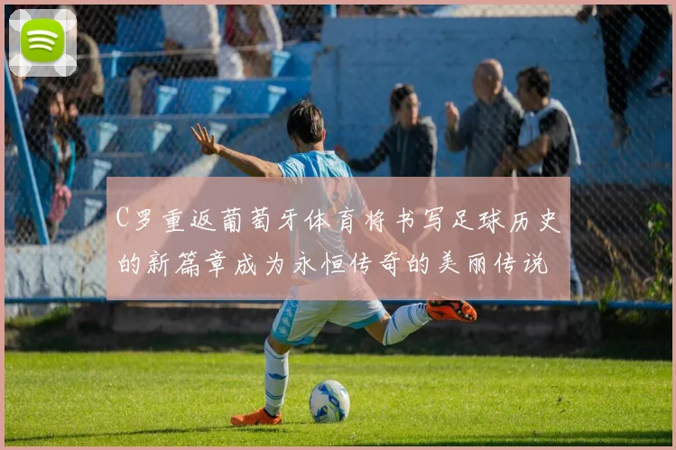 C罗重返葡萄牙体育将书写足球历史的新篇章成为永恒传奇的美丽传说