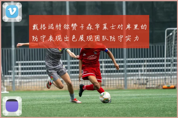 戴格诺特称赞卡森华莱士对库里的防守表现出色展现团队防守实力