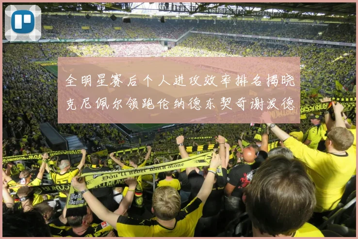 全明星赛后个人进攻效率排名揭晓克尼佩尔领跑伦纳德东契奇谢泼德紧随其后