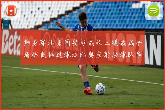 热身赛北京国安与武汉三镇战成平局林良铭进球法比奥点射助球队争平