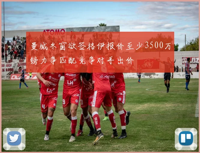 曼城冬窗欲签格伊报价至少3500万镑力争匹配竞争对手出价