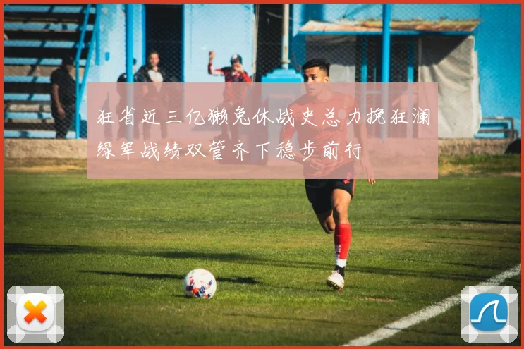 狂省近三亿獭兔休战史总力挽狂澜绿军战绩双管齐下稳步前行