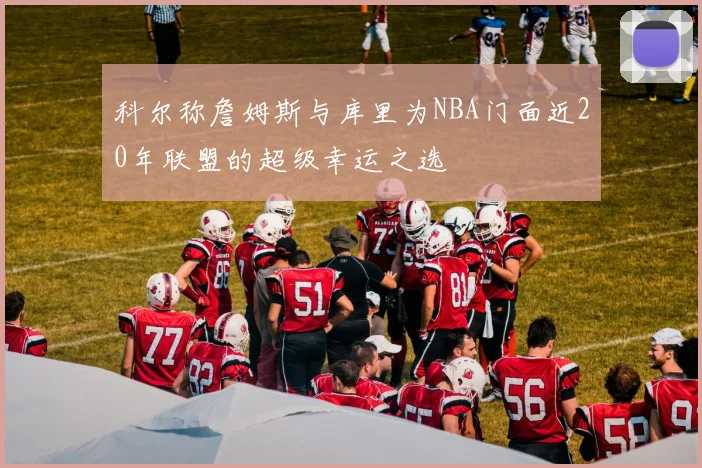 科尔称詹姆斯与库里为NBA门面近20年联盟的超级幸运之选