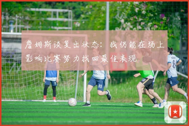 詹姆斯谈复出状态：我仍能在场上影响比赛努力找回最佳表现