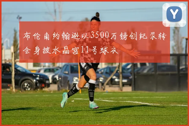 布伦南约翰逊以3500万镑创纪录转会身披水晶宫11号球衣