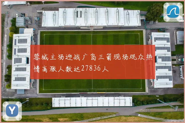 蓉城主场迎战广岛三箭现场观众热情高涨人数达27836人