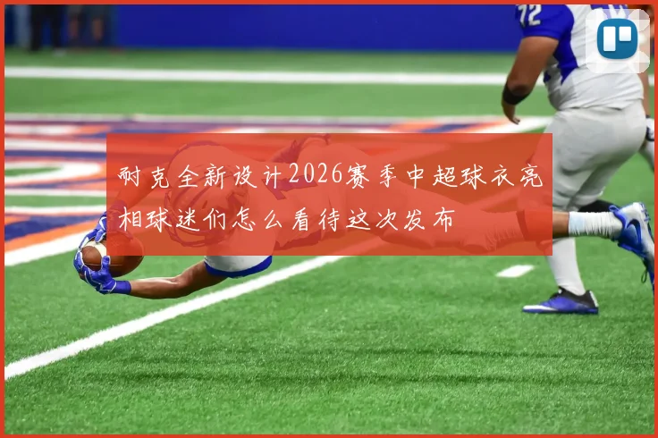 耐克全新设计2026赛季中超球衣亮相球迷们怎么看待这次发布