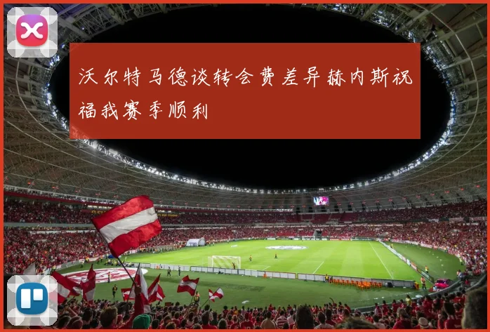 沃尔特马德谈转会费差异赫内斯祝福我赛季顺利