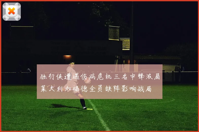 独行侠遭遇伤病危机三名中锋浓眉莱夫利加福德全员缺阵影响战局