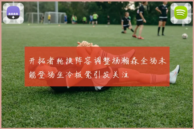 开拓者轮换阵容调整杨瀚森全场未能登场坐冷板凳引发关注