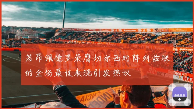 若昂佩德罗荣膺切尔西对阵利兹联的全场最佳表现引发热议