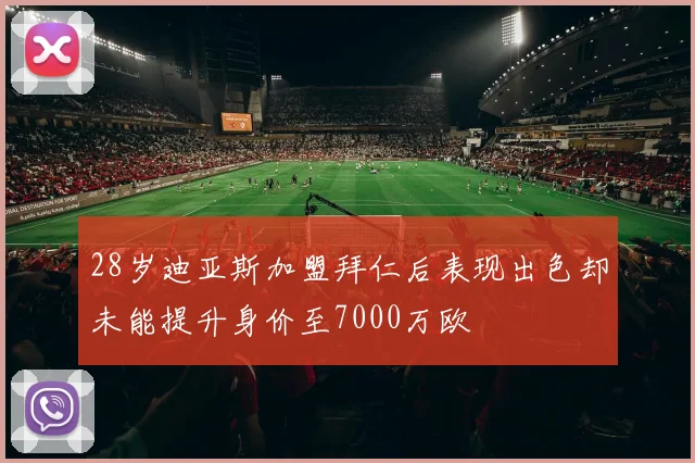 28岁迪亚斯加盟拜仁后表现出色却未能提升身价至7000万欧