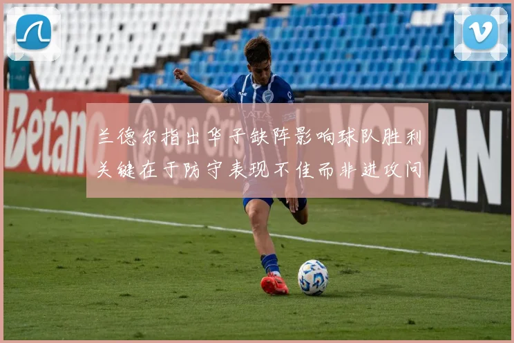 兰德尔指出华子缺阵影响球队胜利关键在于防守表现不佳而非进攻问题