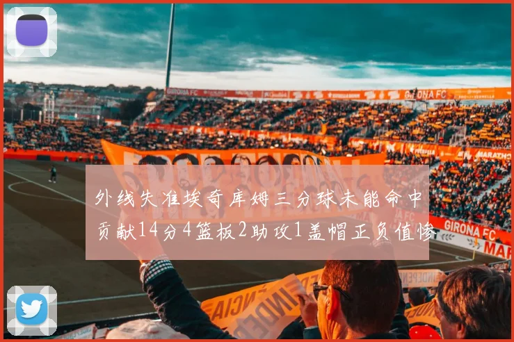 外线失准埃奇库姆三分球未能命中贡献14分4篮板2助攻1盖帽正负值惨淡29