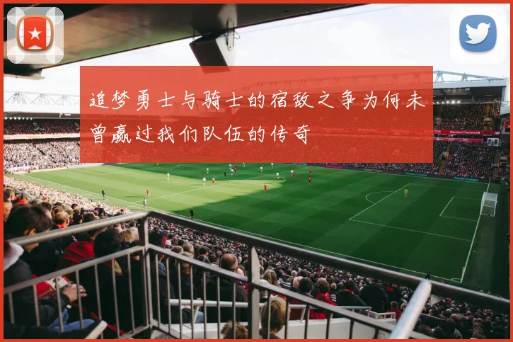追梦勇士与骑士的宿敌之争为何未曾赢过我们队伍的传奇