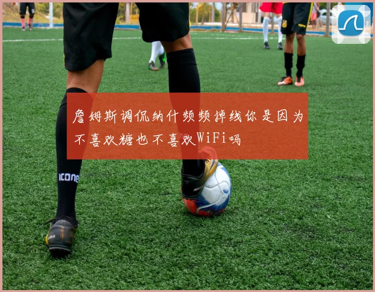 詹姆斯调侃纳什频频掉线你是因为不喜欢糖也不喜欢WiFi吗