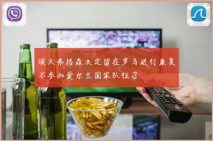 埃文弗格森决定留在罗马进行康复不参加爱尔兰国家队征召