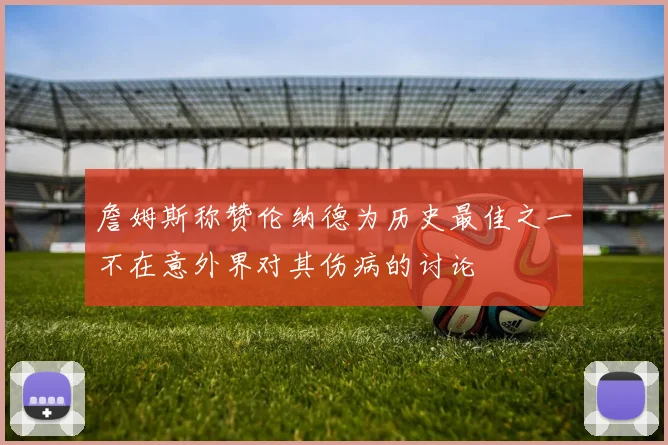 詹姆斯称赞伦纳德为历史最佳之一不在意外界对其伤病的讨论