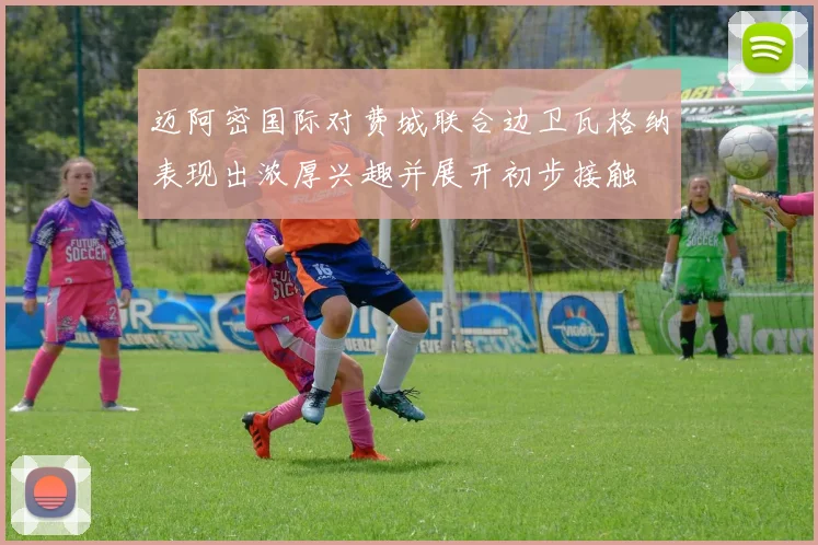 迈阿密国际对费城联合边卫瓦格纳表现出浓厚兴趣并展开初步接触