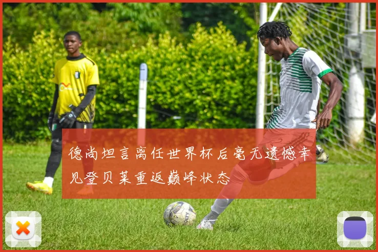 德尚坦言离任世界杯后毫无遗憾幸见登贝莱重返巅峰状态