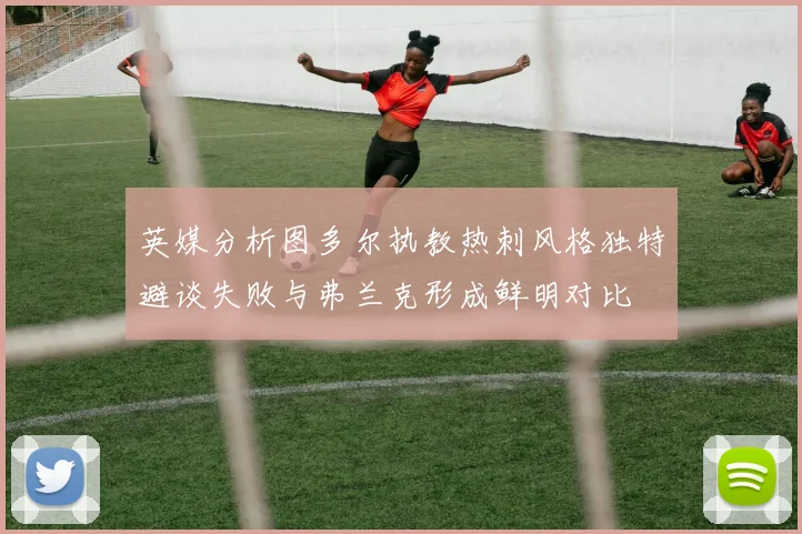 英媒分析图多尔执教热刺风格独特避谈失败与弗兰克形成鲜明对比