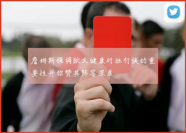 詹姆斯强调欧文健康对独行侠的重要性并称赞其阵容深度