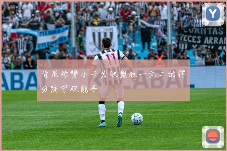 肯尼称赞小卡为联盟独一无二的得分防守双能手