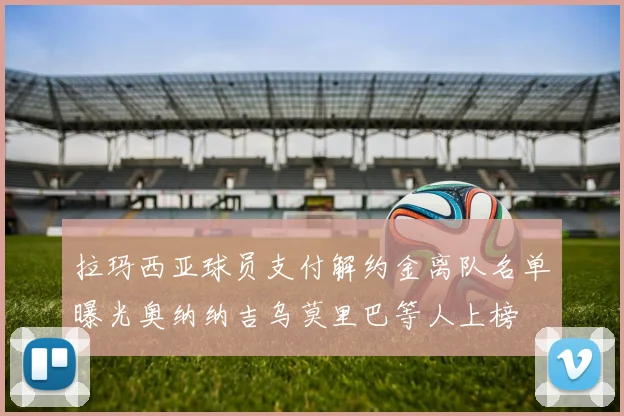 拉玛西亚球员支付解约金离队名单曝光奥纳纳吉乌莫里巴等人上榜