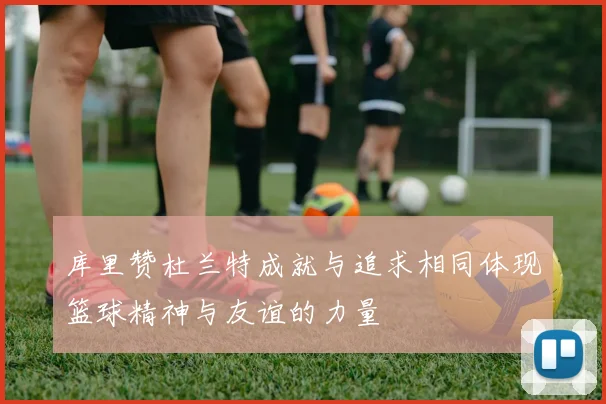 库里赞杜兰特成就与追求相同体现篮球精神与友谊的力量