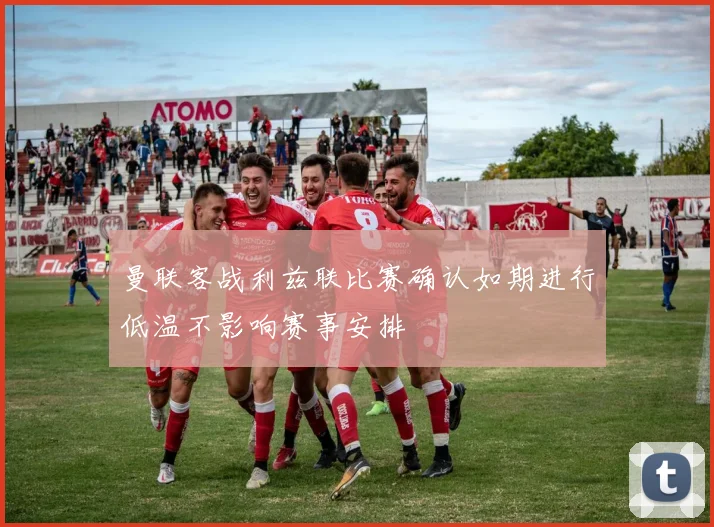 曼联客战利兹联比赛确认如期进行低温不影响赛事安排