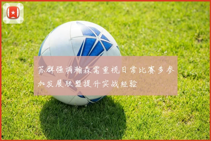 苏群强调瀚森需重视日常比赛多参加发展联盟提升实战经验
