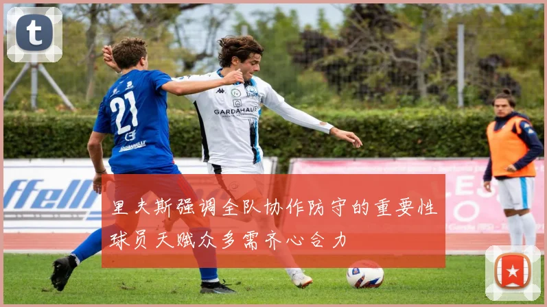 里夫斯强调全队协作防守的重要性球员天赋众多需齐心合力